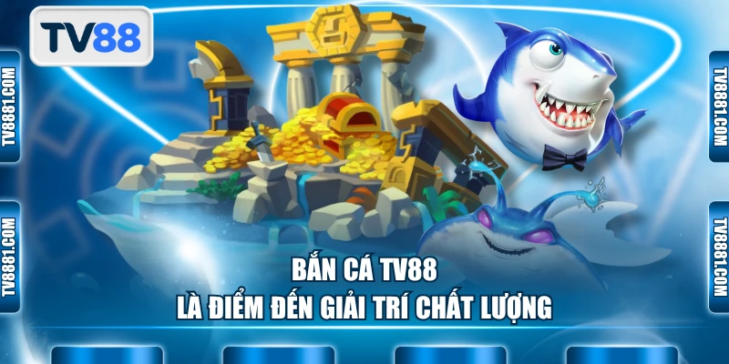 Bắn cá TV88 là điểm đến giải trí chất lượng