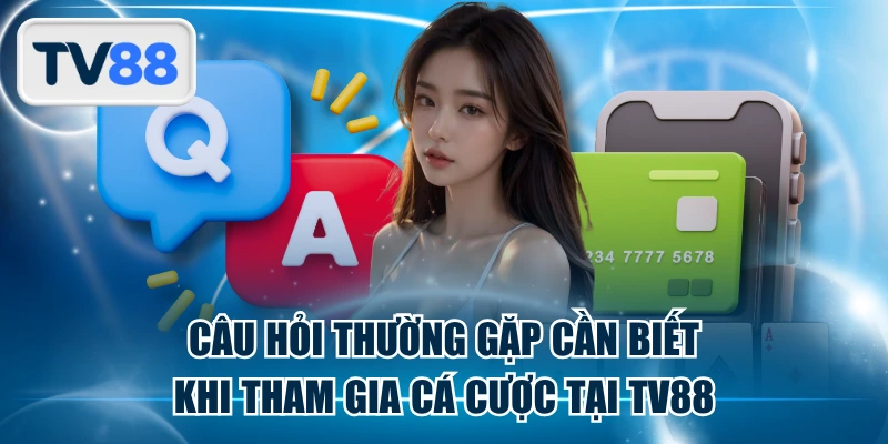 Câu Hỏi Thường Gặp Cần Biết Khi Tham Gia Cá Cược Tại TV88