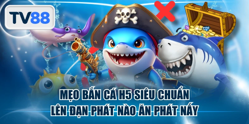 Mẹo Bắn Cá H5 Siêu Chuẩn Lên Đạn Phát Nào Ăn Phát Nấy
