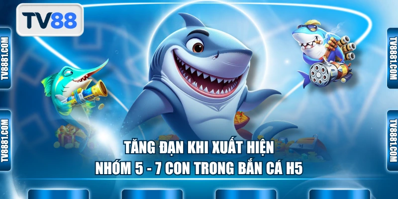 Tăng đạn khi xuất hiện nhóm 5 - 7 con trong bắn cá H5